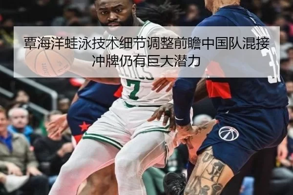 覃海洋蛙泳技术细节调整前瞻中国队混接冲牌仍有巨大潜力